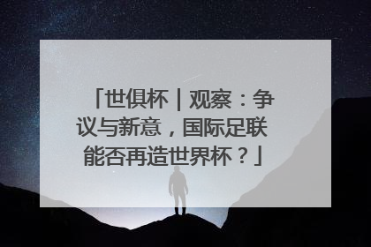世俱杯｜观察：争议与新意，国际足联能否再造世界杯？